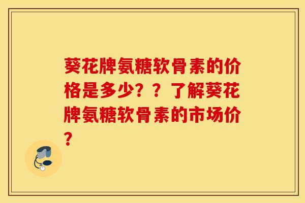 葵花牌氨糖软骨素的价格是多少？？了解葵花牌氨糖软骨素的市场价？