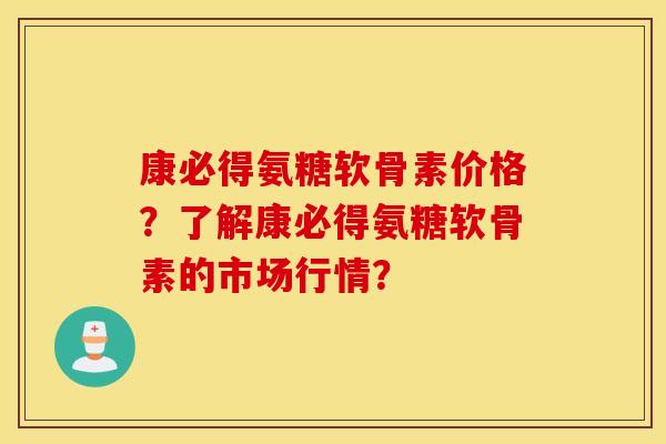 康必得氨糖软骨素价格？了解康必得氨糖软骨素的市场行情？