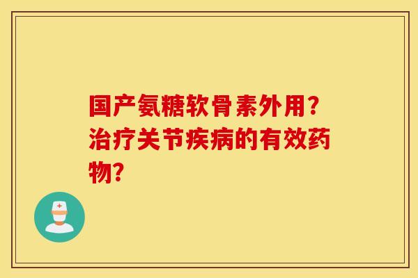 国产氨糖软骨素外用？治疗关节疾病的有效药物？