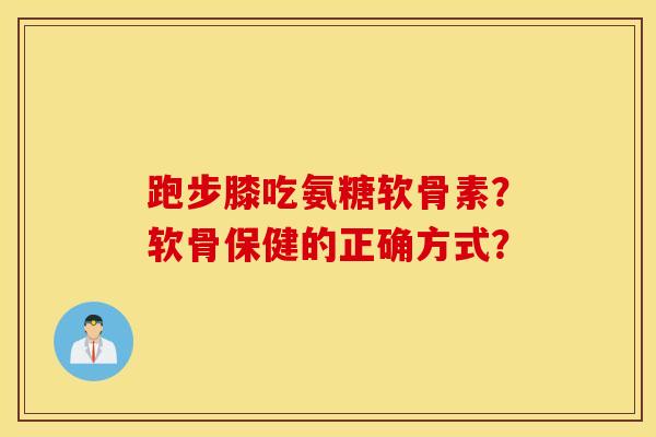 跑步膝吃氨糖软骨素?软骨保健的正确方式? 跑步膝吃氨糖软骨素?软骨保健的正确方式?