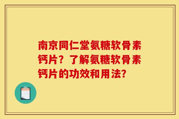 南京同仁堂氨糖软骨素钙片？了解氨糖软骨素钙片的功效和用法？