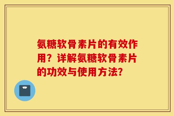 氨糖软骨素片的有效作用？详解氨糖软骨素片的功效与使用方法？