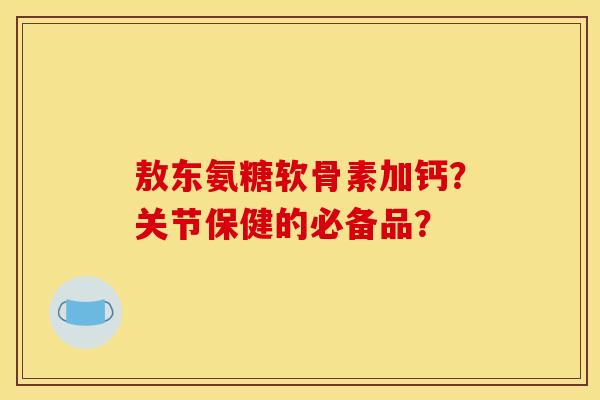 敖东氨糖软骨素加钙？关节保健的必备品？