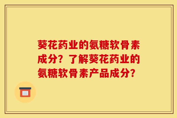 葵花药业的氨糖软骨素成分？了解葵花药业的氨糖软骨素产品成分？