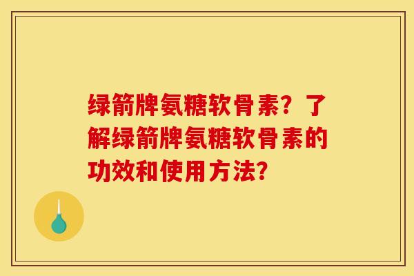 绿箭牌氨糖软骨素？了解绿箭牌氨糖软骨素的功效和使用方法？