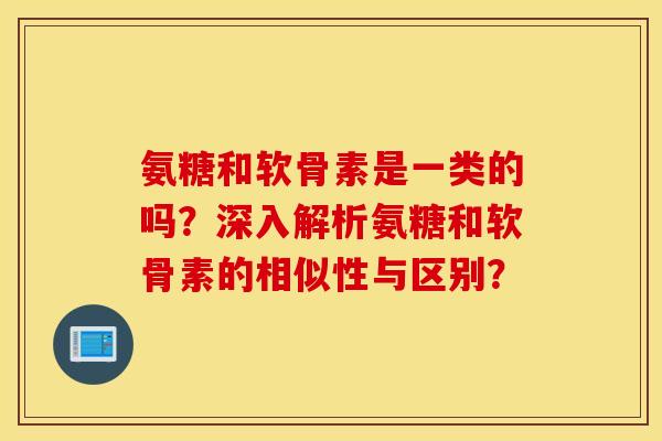 氨糖和软骨素是一类的吗?深入解析氨糖和软骨素的相似性与区别? 氨糖和软骨素是一类的吗?深入解析氨糖和软骨素的相似性与区别?