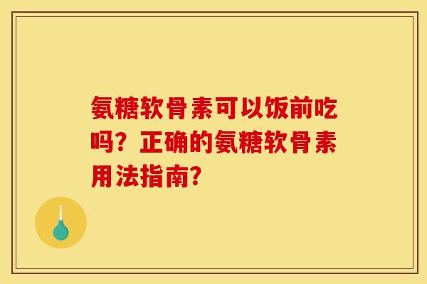 氨糖软骨素可以饭前吃吗？正确的氨糖软骨素用法指南？