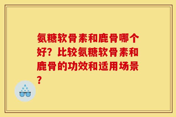 氨糖软骨素和鹿骨哪个好？比较氨糖软骨素和鹿骨的功效和适用场景？