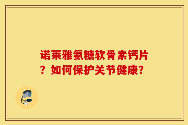 诺莱雅氨糖软骨素钙片？如何保护关节健康？