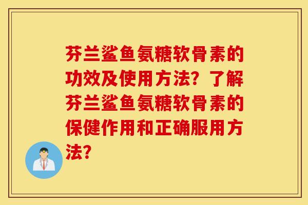 芬兰鲨鱼氨糖软骨素的功效及使用方法？了解芬兰鲨鱼氨糖软骨素的保健作用和正确服用方法？