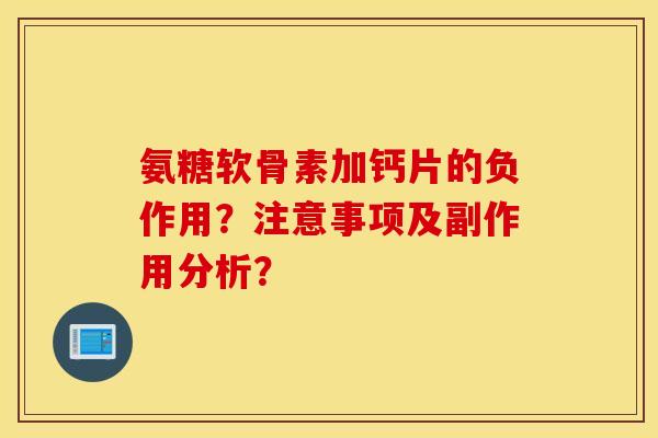 氨糖软骨素加钙片的负作用？注意事项及副作用分析？