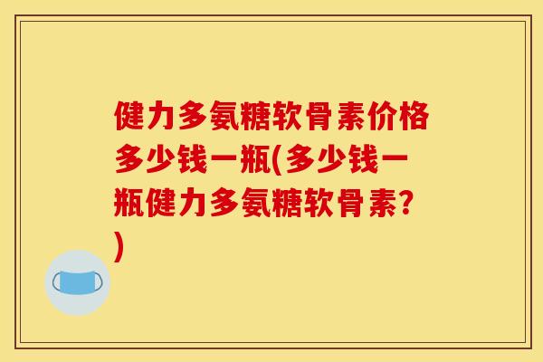 健力多氨糖软骨素价格多少钱一瓶(多少钱一瓶健力多氨糖软骨素？)