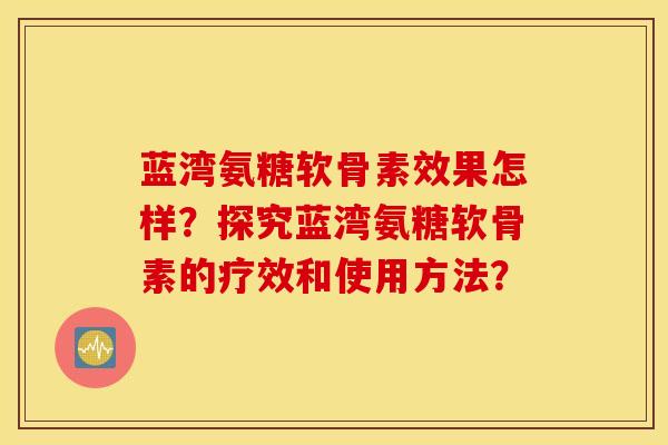 蓝湾氨糖软骨素效果怎样？探究蓝湾氨糖软骨素的疗效和使用方法？