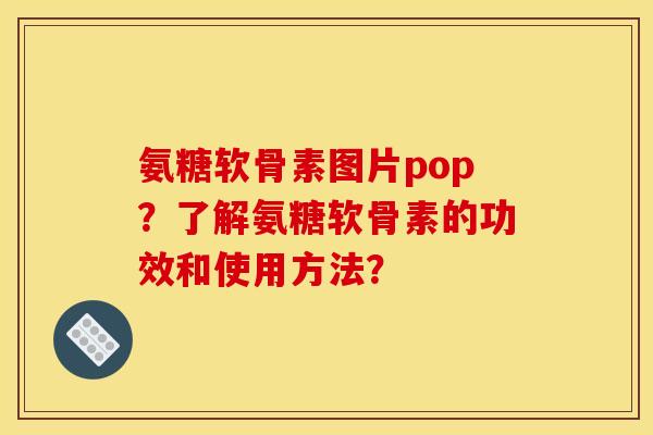 氨糖软骨素图片pop？了解氨糖软骨素的功效和使用方法？