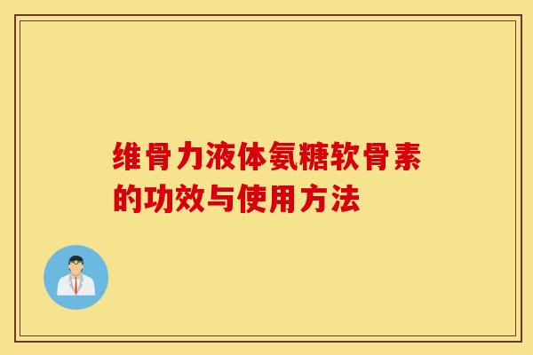 维骨力液体氨糖软骨素的功效与使用方法