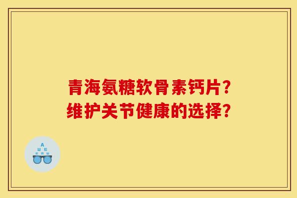 青海氨糖软骨素钙片？维护关节健康的选择？