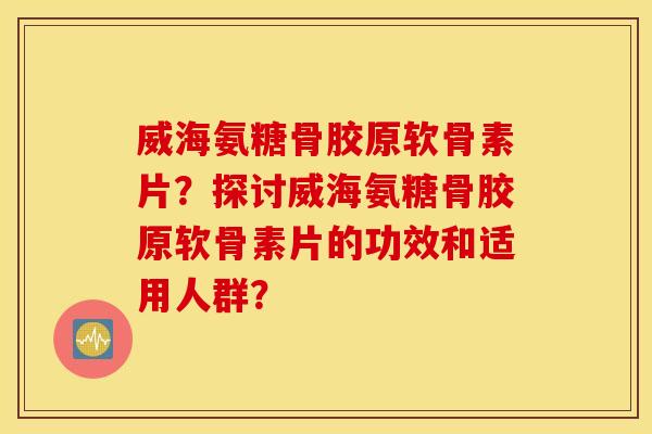 威海氨糖骨胶原软骨素片？探讨威海氨糖骨胶原软骨素片的功效和适用人群？