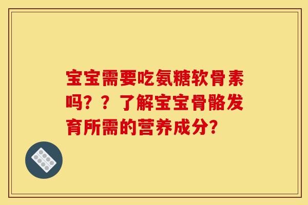 宝宝需要吃氨糖软骨素吗？？了解宝宝骨骼发育所需的营养成分？
