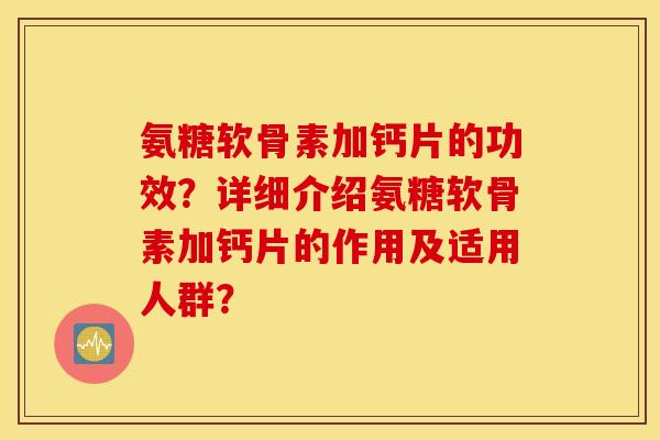 氨糖软骨素加钙片的功效？详细介绍氨糖软骨素加钙片的作用及适用人群？