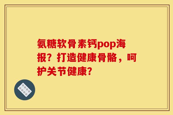 氨糖软骨素钙pop海报？打造健康骨骼，呵护关节健康？