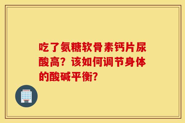 吃了氨糖软骨素钙片尿酸高？该如何调节身体的酸碱平衡？