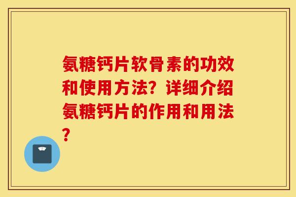 氨糖钙片软骨素的功效和使用方法？详细介绍氨糖钙片的作用和用法？