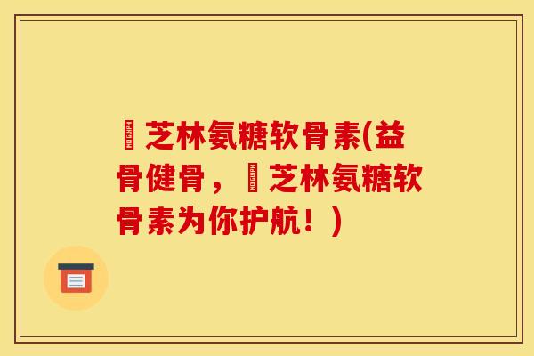 釆芝林氨糖软骨素(益骨健骨，釆芝林氨糖软骨素为你护航！)