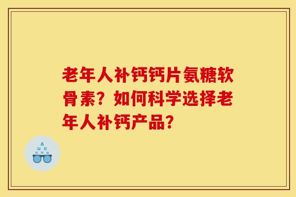 老年人补钙钙片氨糖软骨素？如何科学选择老年人补钙产品？