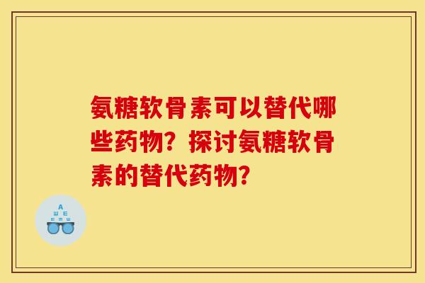 氨糖软骨素可以替代哪些药物?探讨氨糖软骨素的替代药物? 氨糖软骨素可以替代哪些药物?探讨氨糖软骨素的替代药物?