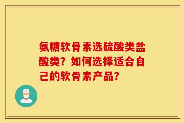 氨糖软骨素选硫酸类盐酸类？如何选择适合自己的软骨素产品？