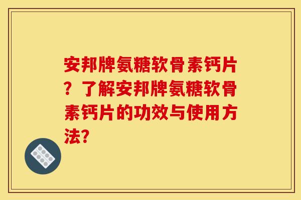 安邦牌氨糖软骨素钙片？了解安邦牌氨糖软骨素钙片的功效与使用方法？