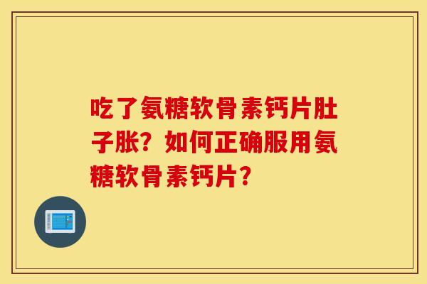 吃了氨糖软骨素钙片肚子胀?如何正确服用氨糖软骨素钙片? 吃了氨糖软骨素钙片肚子胀?如何正确服用氨糖软骨素钙片?