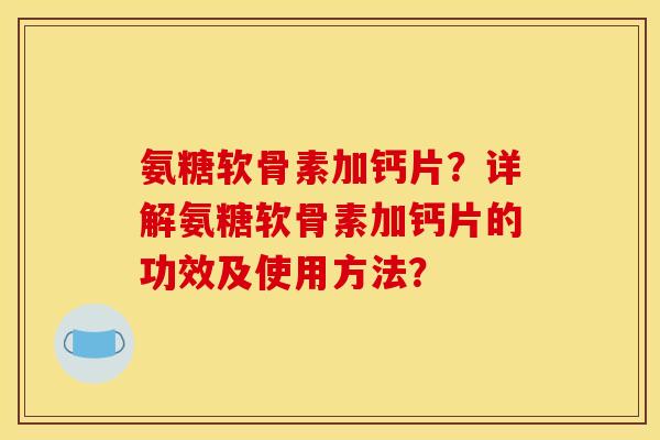 氨糖软骨素加钙片？详解氨糖软骨素加钙片的功效及使用方法？
