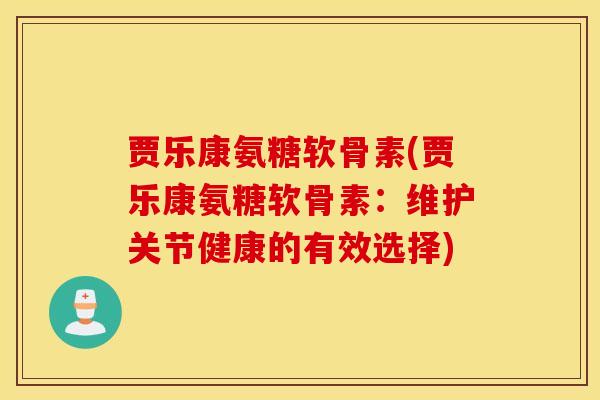 贾乐康氨糖软骨素(贾乐康氨糖软骨素:维护关节健康的有效选择) 贾乐康氨糖软骨素(贾乐康氨糖软骨素:维护关节健康的有效选择)