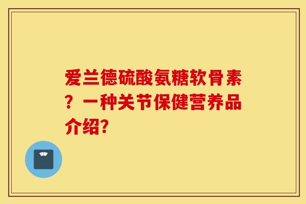 爱兰德硫酸氨糖软骨素？一种关节保健营养品介绍？