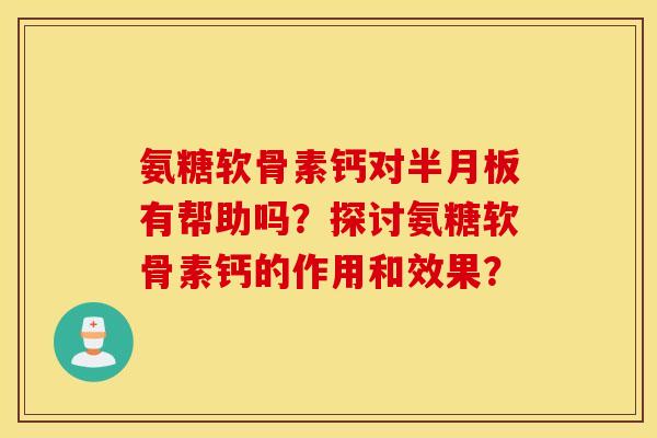 氨糖软骨素钙对半月板有帮助吗?探讨氨糖软骨素钙的作用和效果? 氨糖软骨素钙对半月板有帮助吗?探讨氨糖软骨素钙的作用和效果?