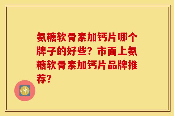 氨糖软骨素加钙片哪个牌子的好些？市面上氨糖软骨素加钙片品牌推荐？