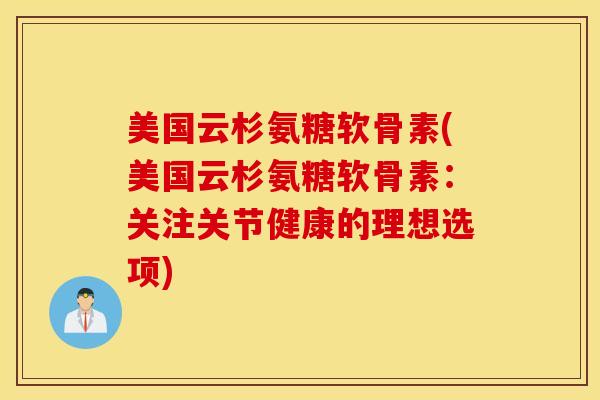 美国云杉氨糖软骨素(美国云杉氨糖软骨素：关注关节健康的理想选项)