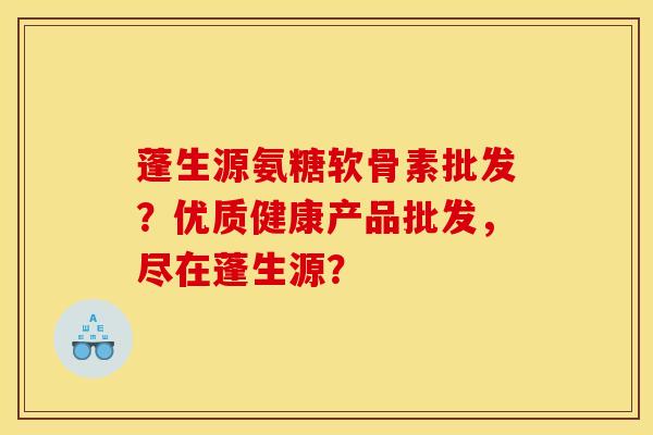 蓬生源氨糖软骨素批发？优质健康产品批发，尽在蓬生源？