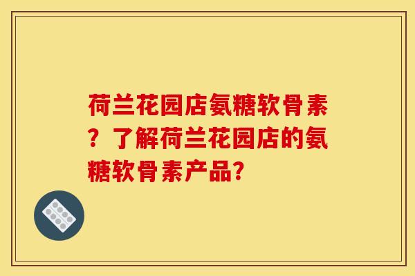 荷兰花园店氨糖软骨素？了解荷兰花园店的氨糖软骨素产品？