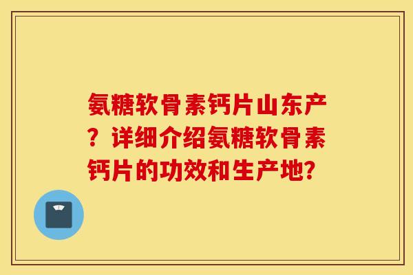 氨糖软骨素钙片山东产？详细介绍氨糖软骨素钙片的功效和生产地？