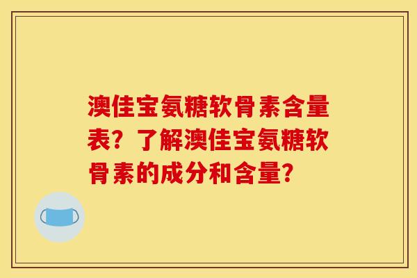 澳佳宝氨糖软骨素含量表？了解澳佳宝氨糖软骨素的成分和含量？