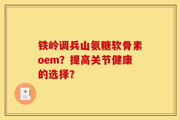 铁岭调兵山氨糖软骨素oem？提高关节健康的选择？