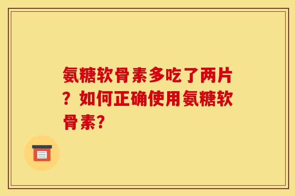 氨糖软骨素多吃了两片？如何正确使用氨糖软骨素？