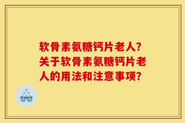 软骨素氨糖钙片老人？关于软骨素氨糖钙片老人的用法和注意事项？
