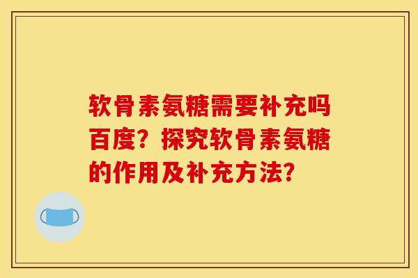 软骨素氨糖需要补充吗百度？探究软骨素氨糖的作用及补充方法？