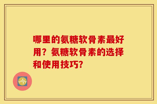 哪里的氨糖软骨素最好用？氨糖软骨素的选择和使用技巧？