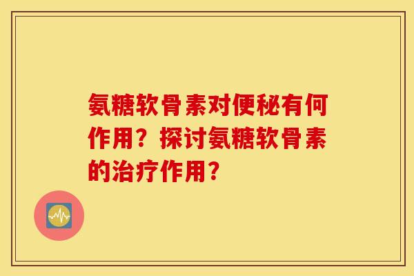 氨糖软骨素对便秘有何作用?探讨氨糖软骨素的治疗作用? 氨糖软骨素对便秘有何作用?探讨氨糖软骨素的治疗作用?