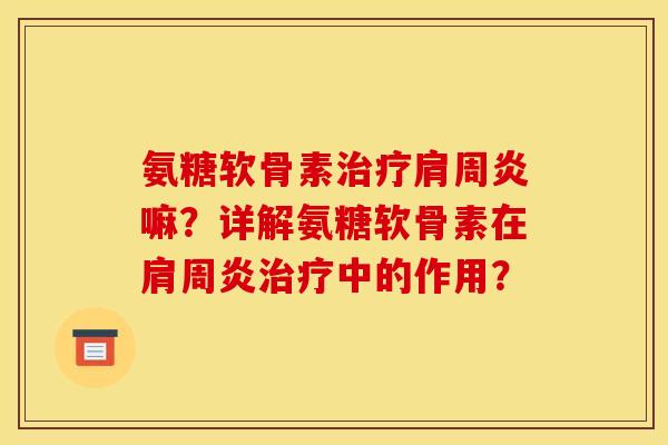 氨糖软骨素治疗肩周炎嘛？详解氨糖软骨素在肩周炎治疗中的作用？