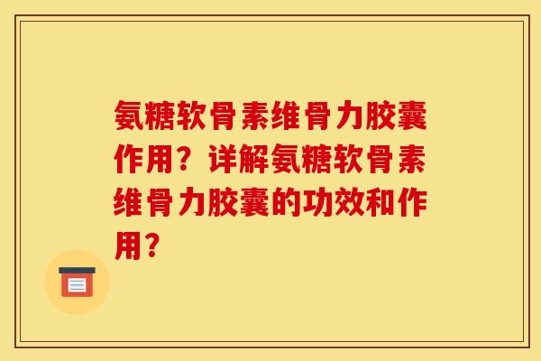 氨糖软骨素维骨力胶囊作用?详解氨糖软骨素维骨力胶囊的功效和作用? 氨糖软骨素维骨力胶囊作用?详解氨糖软骨素维骨力胶囊的功效和作用?